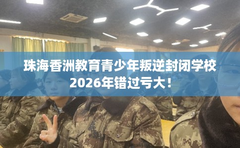 珠海香洲教育青少年叛逆封闭学校2026年错过亏大！