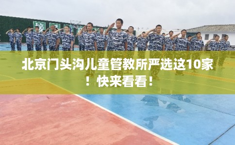 北京门头沟儿童管教所严选这10家！快来看看！