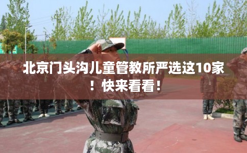 北京门头沟儿童管教所严选这10家！快来看看！