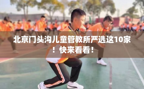 北京门头沟儿童管教所严选这10家！快来看看！