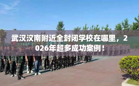 武汉汉南附近全封闭学校在哪里,2026年超多成功案例! 武汉汉南附近全封闭学校在哪里,2026年超多成功案例!