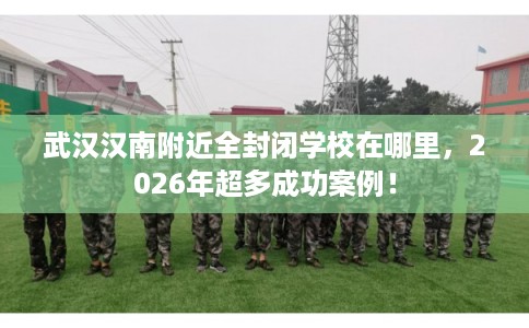 武汉汉南附近全封闭学校在哪里，2026年超多成功案例！