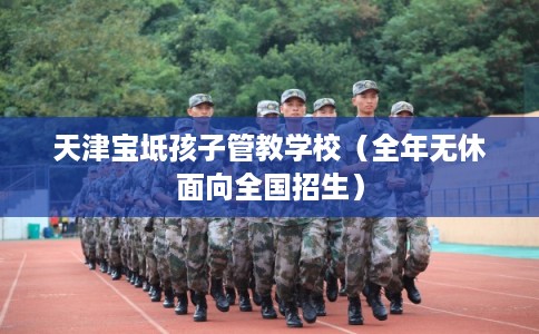 天津宝坻孩子管教学校（全年无休面向全国招生）