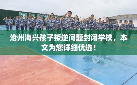 沧州海兴孩子叛逆问题封闭学校，本文为您详细优选！