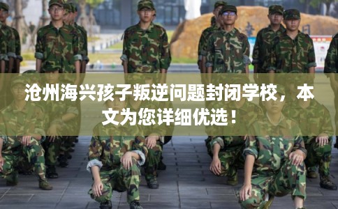 沧州海兴孩子叛逆问题封闭学校，本文为您详细优选！