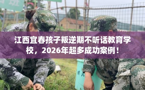 江西宜春孩子叛逆期不听话教育学校，2026年超多成功案例！