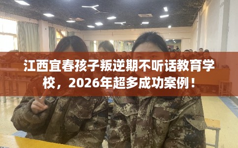 江西宜春孩子叛逆期不听话教育学校，2026年超多成功案例！