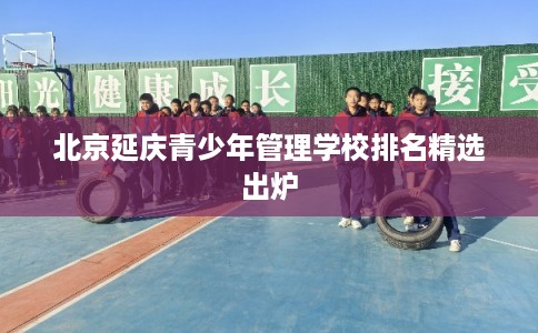 北京延庆青少年管理学校排名精选出炉