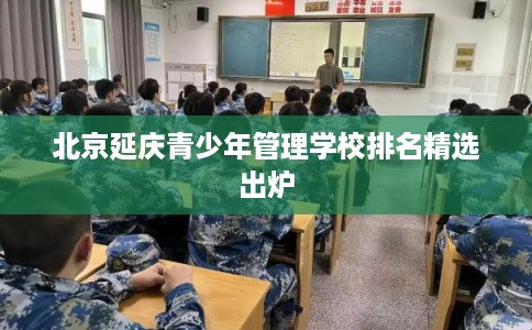 北京延庆青少年管理学校排名精选出炉