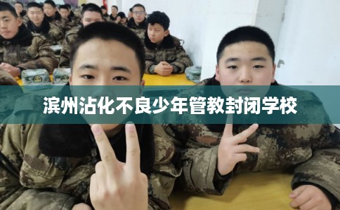 滨州沾化不良少年管教封闭学校