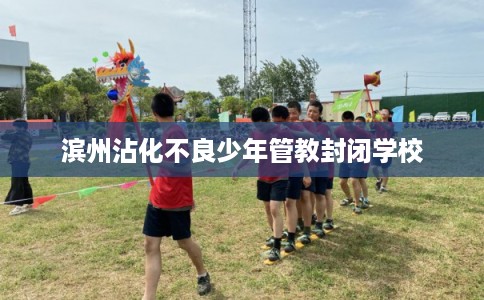 滨州沾化不良少年管教封闭学校