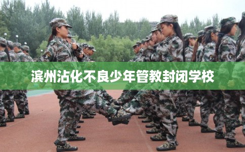 滨州沾化不良少年管教封闭学校