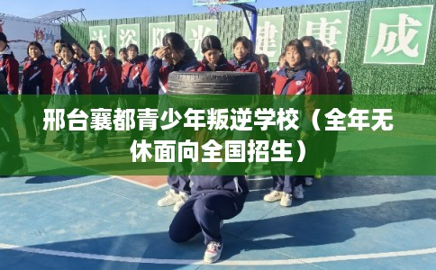 邢台襄都青少年叛逆学校（全年无休面向全国招生）