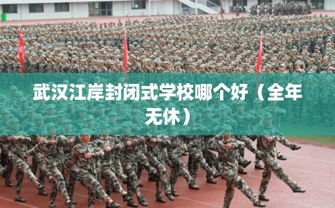 武汉江岸封闭式学校哪个好（全年无休）