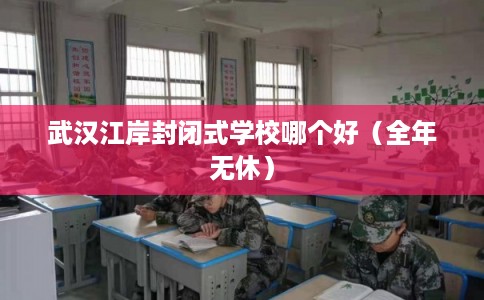 武汉江岸封闭式学校哪个好（全年无休）