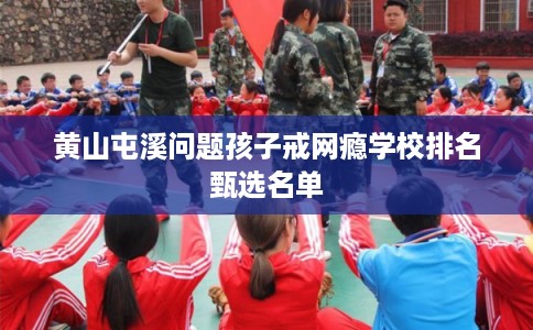 黄山屯溪问题孩子戒网瘾学校排名甄选名单