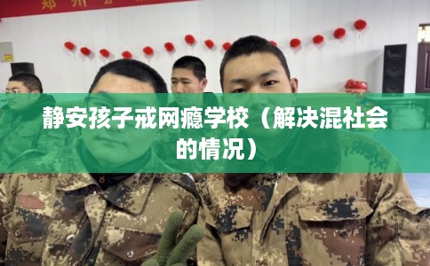 静安孩子戒网瘾学校（解决混社会的情况）