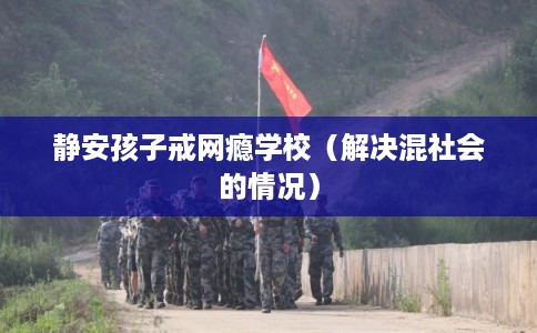 静安孩子戒网瘾学校（解决混社会的情况）