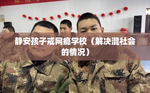 静安孩子戒网瘾学校（解决混社会的情况）