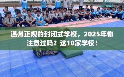 温州正规的封闭式学校，2025年你注意过吗？这10家学校！