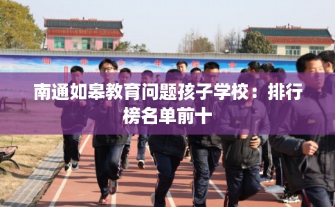 南通如皋教育问题孩子学校：排行榜名单前十