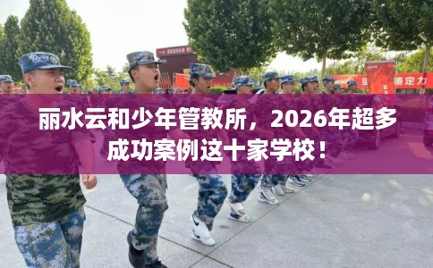 丽水云和少年管教所，2026年超多成功案例这十家学校！