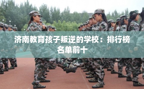 济南教育孩子叛逆的学校：排行榜名单前十