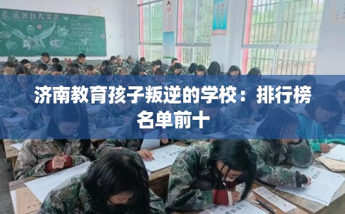 济南教育孩子叛逆的学校：排行榜名单前十