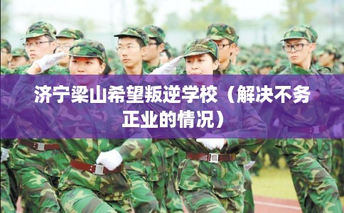 济宁梁山希望叛逆学校（解决不务正业的情况）