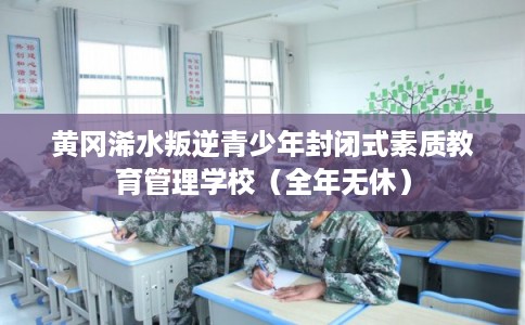 黄冈浠水叛逆青少年封闭式素质教育管理学校（全年无休）