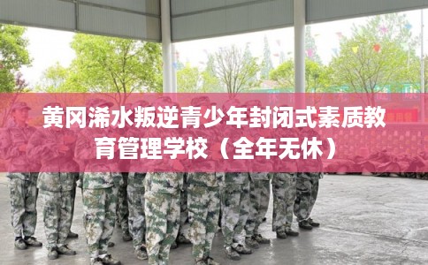 黄冈浠水叛逆青少年封闭式素质教育管理学校（全年无休）