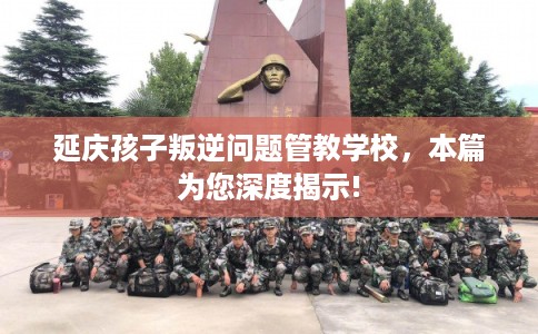 延庆孩子叛逆问题管教学校，本篇为您深度揭示!