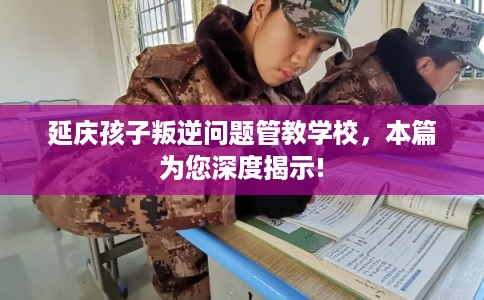 延庆孩子叛逆问题管教学校，本篇为您深度揭示!