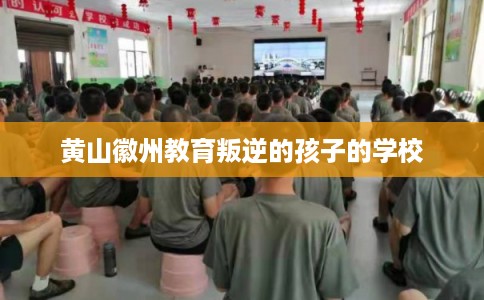 黄山徽州教育叛逆的孩子的学校