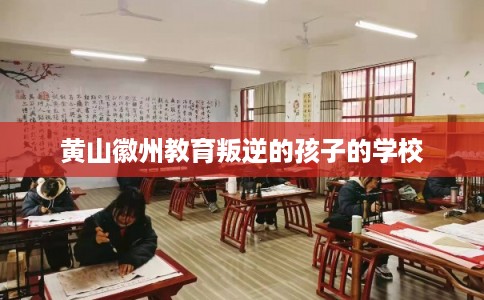 黄山徽州教育叛逆的孩子的学校