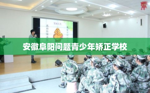 安徽阜阳问题青少年矫正学校