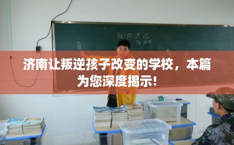 济南让叛逆孩子改变的学校,本篇为您深度揭示! 济南让叛逆孩子改变的学校,本篇为您深度揭示!
