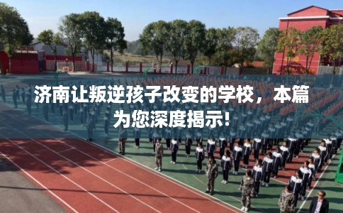 济南让叛逆孩子改变的学校,本篇为您深度揭示! 济南让叛逆孩子改变的学校,本篇为您深度揭示!