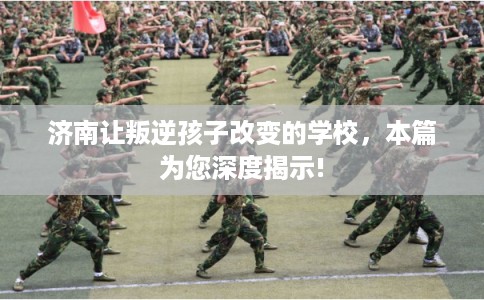 济南让叛逆孩子改变的学校,本篇为您深度揭示! 济南让叛逆孩子改变的学校,本篇为您深度揭示!