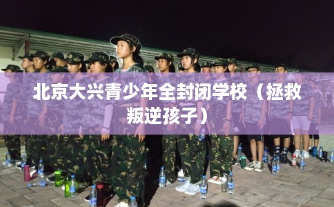 北京大兴青少年全封闭学校（拯救叛逆孩子）