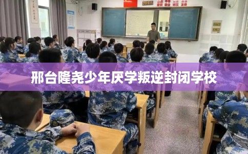 邢台隆尧少年厌学叛逆封闭学校