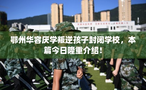 鄂州华容厌学叛逆孩子封闭学校,本篇今日隆重介绍! 鄂州华容厌学叛逆孩子封闭学校,本篇今日隆重介绍!