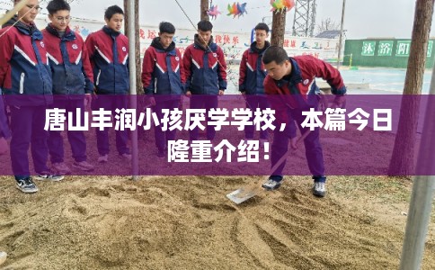 唐山丰润小孩厌学学校，本篇今日隆重介绍！