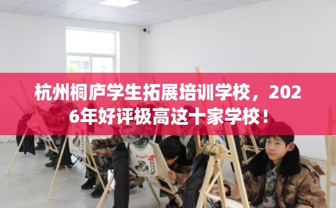 杭州桐庐学生拓展培训学校，2026年好评极高这十家学校！