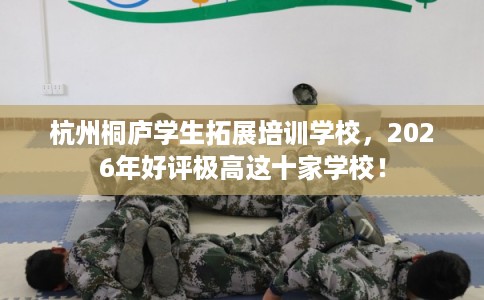 杭州桐庐学生拓展培训学校，2026年好评极高这十家学校！