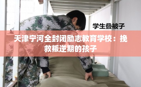 天津宁河全封闭励志教育学校：挽救叛逆期的孩子