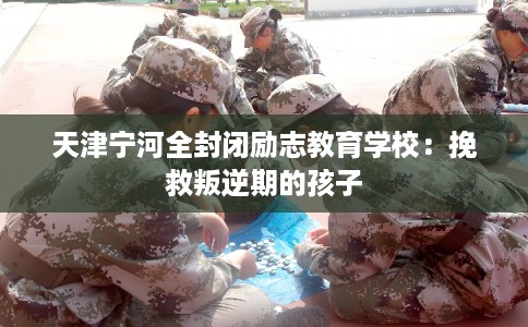 天津宁河全封闭励志教育学校：挽救叛逆期的孩子