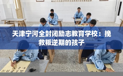 天津宁河全封闭励志教育学校：挽救叛逆期的孩子
