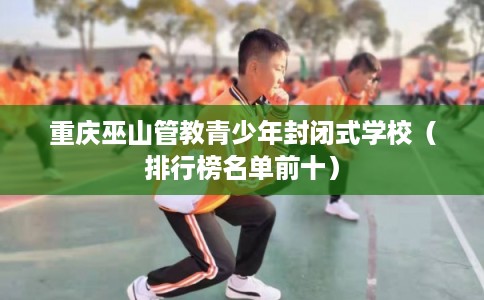 重庆巫山管教青少年封闭式学校（排行榜名单前十）