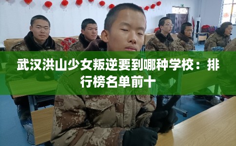 武汉洪山少女叛逆要到哪种学校：排行榜名单前十